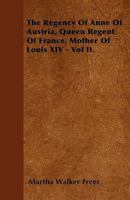 The Regency Of Anne Of Austria, Queen Regent Of France, Mother Of Louis Xiv.: From Numerous Unpublished Sources, Including Mss. In The Bibliothèque ... Du Royaume De France, Etc., Etc, Volume 2... 1347828486 Book Cover