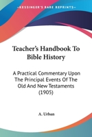 Teacher's Handbook to Bible History; A Practical Commentary Upon the Principal Events of the Old and New Testaments, with Directions for Their Application in the Religious and Moral Training of Childr 0548699720 Book Cover