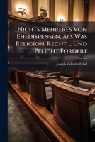 Nichts Mehreres Von Ehedispensen, ALS Was Religion, Recht ... Und Pflicht Fordert 1273822714 Book Cover
