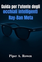 Guida per l'utente degli occhiali intelligenti Ray-Ban Meta: Il manuale completo per l'installazione, le funzionalità, la creazione di contenuti, l'accessibilità e l'uso quotidiano (Italian Edition) B0FRY3KFQS Book Cover