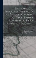 Biografa Del Brigadier General D. Jos Miguel Carrera, Dos Veces Primer Magistrado De La Repblica De Chile... 101687989X Book Cover
