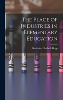 The Place of Industries in Elementary Education - Primary Source Edition 1018915710 Book Cover
