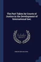 The Part Taken by Courts of Justice in the Development of International Law: Inaugural Address Delivered by Simeon E. Baldwin, LL. D., as President of the International Law Association, at Its Confere 1376818558 Book Cover