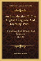 An Introduction To The English Language And Learning, Part 1: A Spelling Book Of Arts And Sciences 1165916150 Book Cover