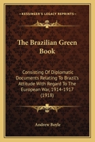 The Brazilian Green Book, Consisting of Diplomatic Documents Relating to Brazil's Attitude With Regard to the European War, 1914-1917, as Issued by ... Version, With an Introd. and Notes By... 1289347328 Book Cover