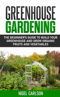 Greenhouse Gardening: The Beginner’s Guide to Build Your Greenhouse and Grow Organic Fruits and Vegetables B084Q7PNKV Book Cover