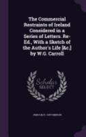 The Commercial Restraints of Ireland Considered in a Series of Letters. Re-Ed., with a Sketch of the Author's Life [&C.] by W.G. Carroll 1358676437 Book Cover