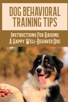 Dog Behavioral Training Tips: Instructions For Raising A Happy Well-Behaved Dog: A Quick And Easy Guide To Dog Behavioral Training B09BZSB6J6 Book Cover