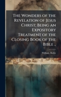 The Wonders of the Revelation of Jesus Christ; Being an Expository Treatment of the Closing Book of the Bible .. 1372812105 Book Cover