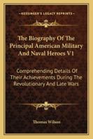 The Biography Of The Principal American Military And Naval Heroes V1: Comprehending Details Of Their Achievements During The Revolutionary And Late Wars 116297382X Book Cover