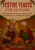 Festive Feasts for Seniors: 100 Holiday Recipes for Easy, Joyful Gatherings & Last-Minute Dinners B0FH2DJD34 Book Cover