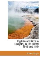 My Life and Acts in Hungary in The Years 1848 and 1849 1017583366 Book Cover