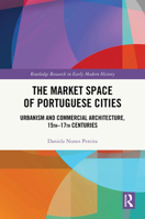 The Market Space of Portuguese Cities: Urbanism and Commercial Architecture, 15th–17th Centuries (Routledge Research in Early Modern History) 1032584173 Book Cover