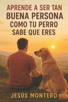 APRENDE A SER TAN BUENA PERSONA COMO TU PERRO SABE QUE ERES (Spanish Edition) B0F9LRYMMJ Book Cover