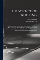 The Science of Knitting: an Illustrated Reference Book of the Elementary Principles of Knit Fabrics and Machine Knitting, Including Fundamental Conventions, Definitions, Rules, Formulas and Tables, fo 1013791371 Book Cover