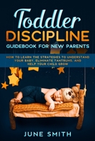 Toddler Discipline Guidebook for New Parents: How to Learn the Strategies to Understand your Baby, Eliminate Tantrums, and Help your Child Grow 1801234841 Book Cover