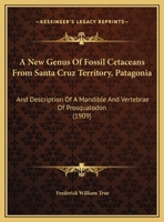 A New Genus Of Fossil Cetaceans From Santa Cruz Territory, Patagonia: And Description Of A Mandible And Vertebrae Of Prosqualodon 1377196771 Book Cover