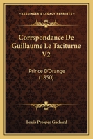 Corrspondance De Guillaume Le Taciturne V2: Prince D'Orange (1850) 1166804585 Book Cover