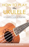 How to Play the Ukulele: A Complete Guide for Beginners 1096079933 Book Cover