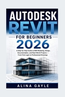 AUTODESK REVIT FOR BEGINNERS 2026: A Step-by-Step Guide to BIM Modeling, Design, Documentation, and Real-World Projects — From First Login to Professional Drawings B0H2P8NYGY Book Cover