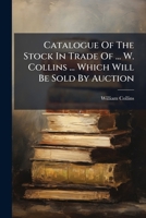 Catalogue Of The Stock In Trade Of ... W. Collins ... Which Will Be Sold By Auction... 1247529835 Book Cover