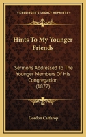 Hints To My Younger Friends: Sermons Addressed To The Younger Members Of His Congregation 1164669923 Book Cover