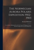 The Norwegian Aurora Polaris Expedition 1902-1903: (1st, 2d, Sect.) Brikeland, K. On The Cause Of Magnetic Storms And The Origin Of Terrestrial Magnetism 101653129X Book Cover