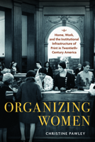 Organizing Women: Home, Work, and the Institutional Infrastructure of Print in Twentieth-Century America 1625346905 Book Cover
