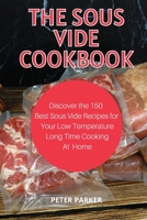 The Sous Vide Cookbook: Discover the 150 Best Sous Vide Recipes for Your Low Temperature Long Time Cooking at Home 1802232567 Book Cover