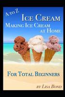 A to Z Ice Cream Making Ice Cream at Home for Total Beginners 1549517716 Book Cover