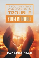 If You Only Pray When You're in Trouble You're in Trouble 1984583948 Book Cover