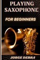 PLAYING SAXOPHONE FOR BEGINNERS: A Step-by-Step Guide to Mastering the Saxophone: Techniques, Tips, and Tunes for New Players B0DVNVCPX5 Book Cover