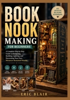 BOOK NOOK MAKING FOR BEGINNERS: A Complete Step by Step Guide to Designing, Building, Lighting, and Decorating Your Own Miniature Bookshelf Worlds B0HDJT9RTD Book Cover