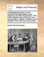 A thanksgiving sermon, for the important and astonishing victory obtain'd on the fifth of December, 1757, by the Glorious King of Prussia, over ... ... on the sabbath of the 10th of the said month 1171448740 Book Cover