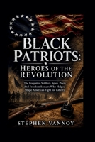 Black Patriots: Heroes Of The Revolution: The Forgotten Soldiers, Spies, Poets, And Freedom Seekers Who Helped Shape America’s Fight for Liberty B0H4RB578X Book Cover