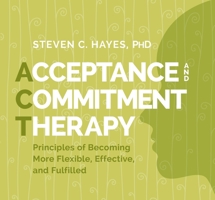 Acceptance and Commitment Therapy: Principles of Becoming More Flexible, Effective, and Fulfilled 1683644689 Book Cover