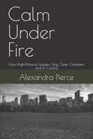 Calm Under Fire: How High-Pressure Leaders Stay Clear, Confident, and In Control B0GHQQVXNL Book Cover