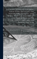 A Jewish Calendar for Sixty-four Years, Detailing the new Moons, Festivals, and Fasts, With the Sections of the law as Read in the Synagogues Every Sa 1015889921 Book Cover