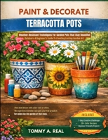 PAINT & DECORATE TERRACOTTA POTS: Weather-Resistant Techniques For Garden Pots That Stay Beautiful Outdoors—A Beginner's Guide To Creating Lasting Garden Art. B0GW9MR3DR Book Cover