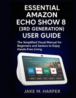 ESSENTIAL AMAZON ECHO SHOW 8 (3RD GENERATION) USER GUIDE: The Simplified Visual Manual For Beginners and Seniors to Enjoy Hand -Free Living (Essential Guide Manual for Beginners and Seniors) B0FHQRL1BW Book Cover