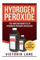 Hydrogen Peroxide: The Amazing Benefits of Hydrogen Peroxide Revealed! 150072954X Book Cover