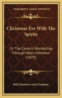 Christmas Eve With The Spirits: Or The Canon's Wanderings Through Ways Unknown 1164605046 Book Cover