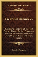 The British Plutarch V6: Containing The Lives Of The Most Eminent Divines, Patriots, Statesmen, Warriors, Philosophers, Poets, And Artists Of Great Britain And Ireland (1816) 101095539X Book Cover