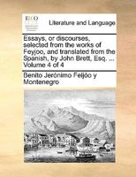 Essays, or discourses, selected from the works of Feyjoo, and translated from the Spanish, by John Brett, Esq. ... Volume 4 of 4 1140945890 Book Cover