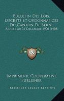 Bulletin Des Lois, Decrets Et Ordonnances Du Canton de Berne: Arrete Au 31 Decembre 1900 (1908) 1161028412 Book Cover
