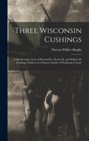 Three Wisconsin Cushings: A Sketch of the Lives of Howard B., Alonzo H. and William B. Cushing, Children of a Pioneer Family of Waukesha County 1016413211 Book Cover