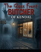 The Glass Front Butcher of Kendal - The Body under the Bookshop: An Amateur Sleuth Cozy Mystery where the Auditor Becomes the Target in this Small Town Mystery, Dark Secret, Gripping, story B0GVN8KRTB Book Cover