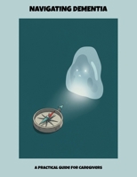 Navigating Dementia: A Practical Guide For Caregivers B0FP4Q8H2B Book Cover