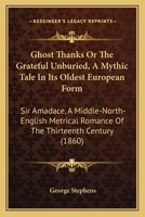 Ghost Thanks Or The Grateful Unburied, A Mythic Tale In Its Oldest European Form: Sir Amadace, A Middle-North-English Metrical Romance Of The Thirteenth Century 1104172895 Book Cover