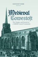 Medieval Lowestoft: The Origins and Growth of a Suffolk Coastal Community 1783271493 Book Cover